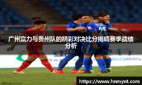 广州富力与贵州队的精彩对决比分揭晓赛季战绩分析