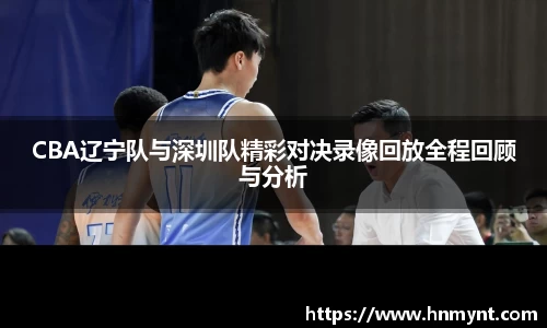 CBA辽宁队与深圳队精彩对决录像回放全程回顾与分析